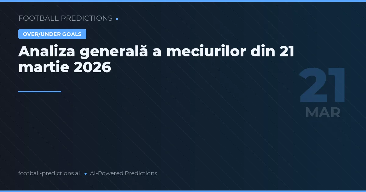 Analiza generală a meciurilor din 21 martie 2026