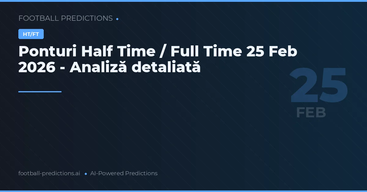 Ponturi Half Time / Full Time 25 Feb 2026 - Analiză detaliată