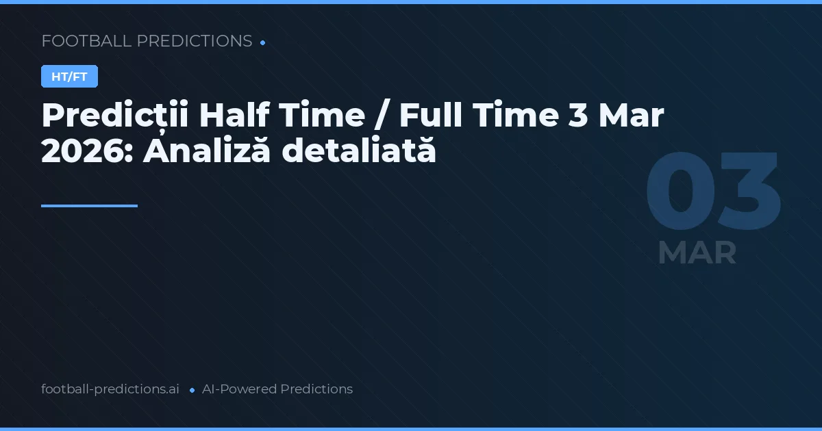 Predicții Half Time / Full Time 3 Mar 2026: Analiză detaliată