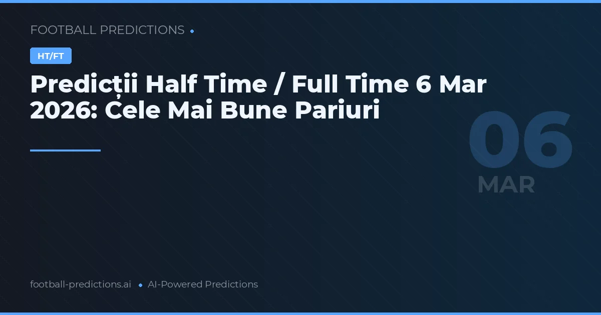 Predicții Half Time / Full Time 6 Mar 2026: Cele Mai Bune Pariuri
