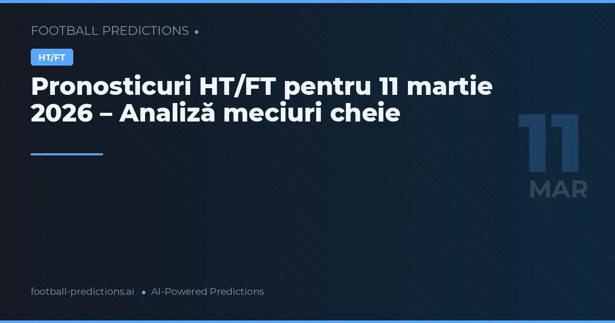 Pronosticuri HT/FT pentru 11 martie 2026 – Analiză meciuri cheie