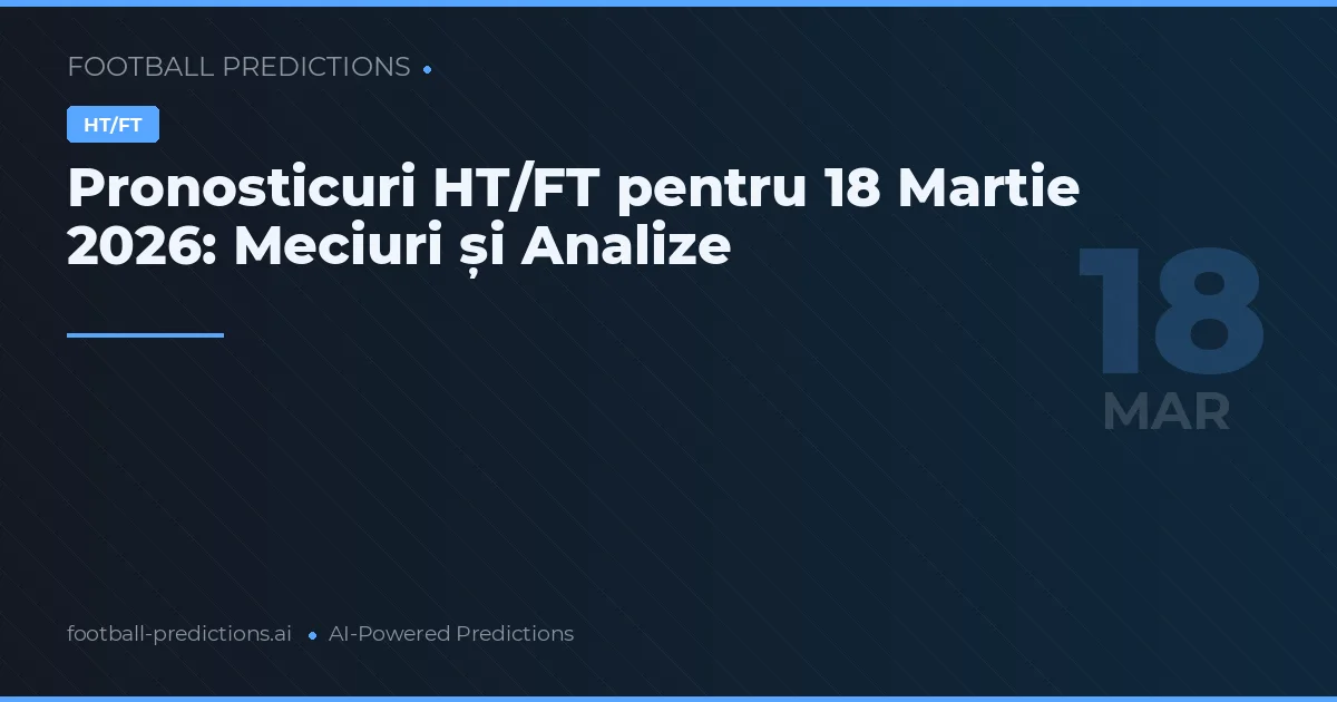Pronosticuri HT/FT pentru 18 Martie 2026: Meciuri și Analize