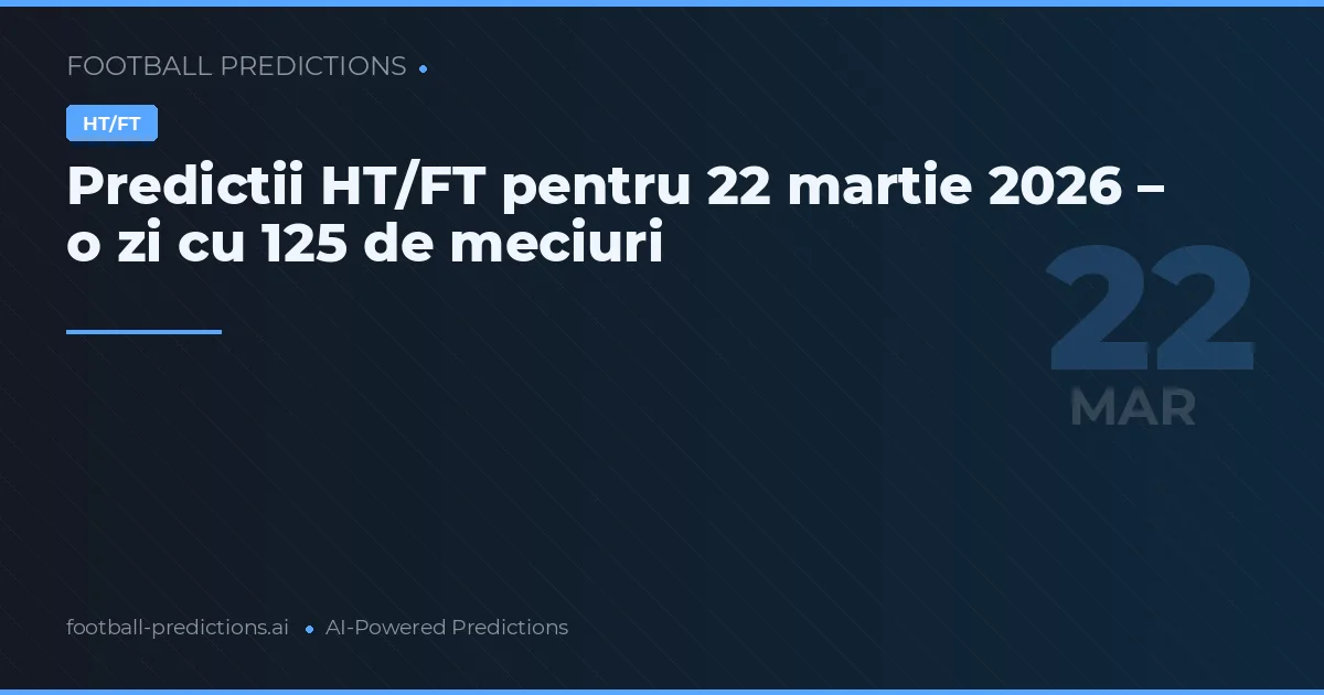 Predictii HT/FT pentru 22 martie 2026 – o zi cu 125 de meciuri