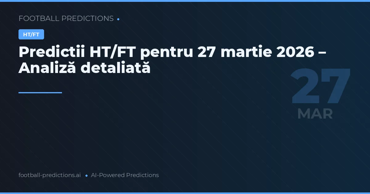 Predictii HT/FT pentru 27 martie 2026 – Analiză detaliată