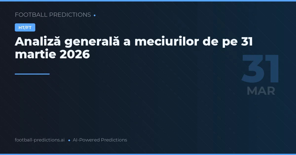 Analiză generală a meciurilor de pe 31 martie 2026