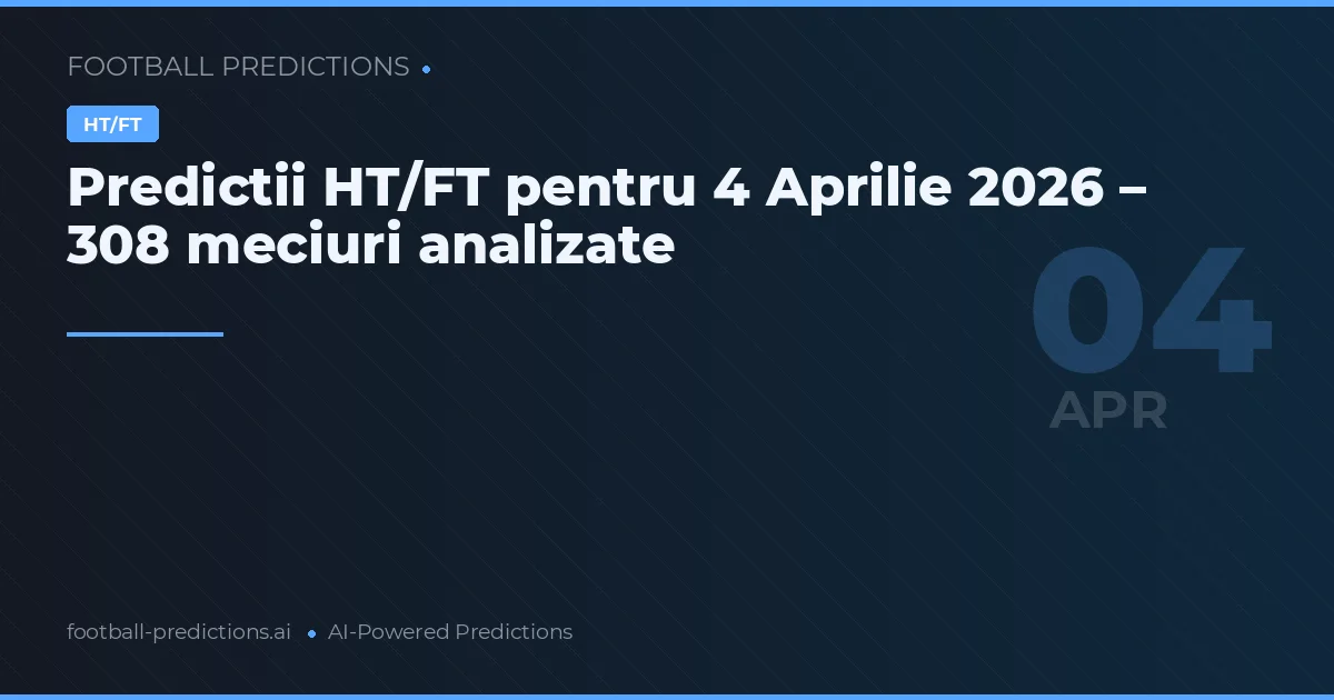Predictii HT/FT pentru 4 Aprilie 2026 – 308 meciuri analizate