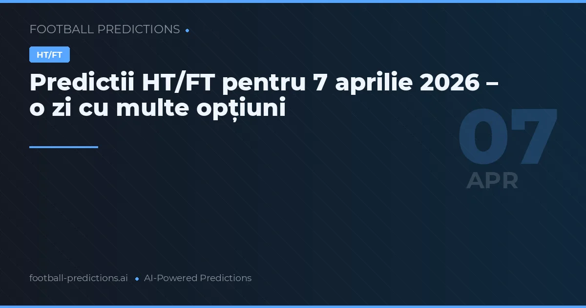 Predictii HT/FT pentru 7 aprilie 2026 – o zi cu multe opțiuni