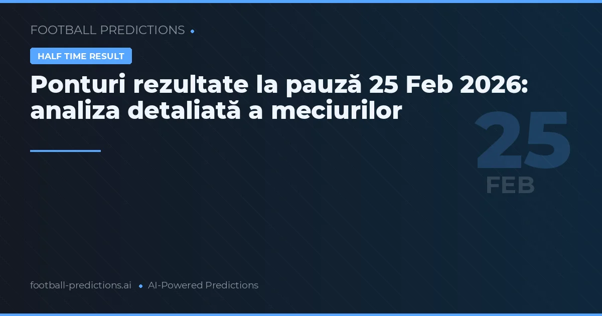 Ponturi rezultate la pauză 25 Feb 2026: analiza detaliată a meciurilor
