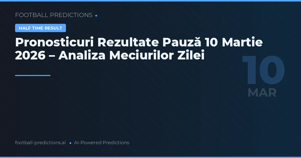 Pronosticuri Rezultate Pauză 10 Martie 2026 – Analiza Meciurilor Zilei