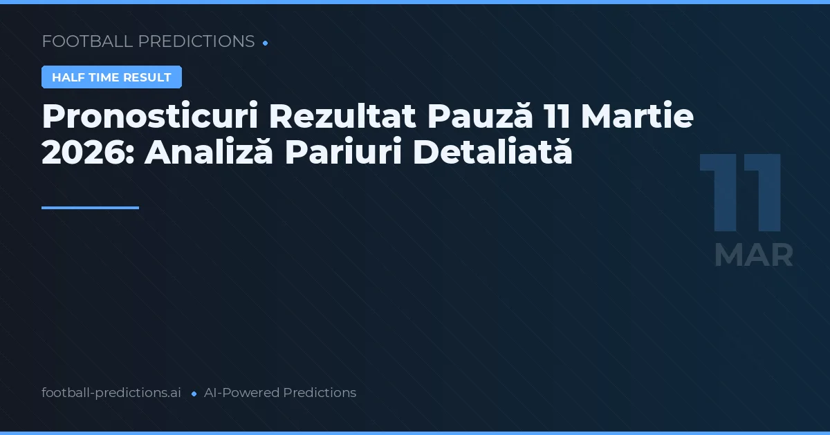 Pronosticuri Rezultat Pauză 11 Martie 2026: Analiză Pariuri Detaliată