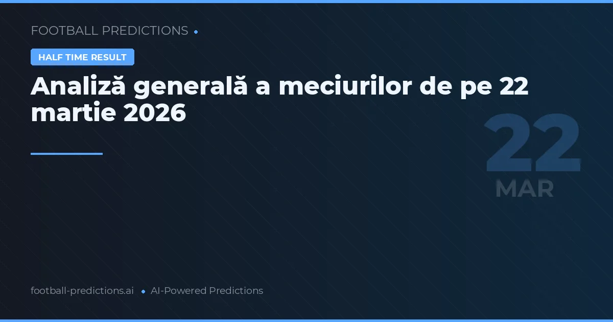 Analiză generală a meciurilor de pe 22 martie 2026