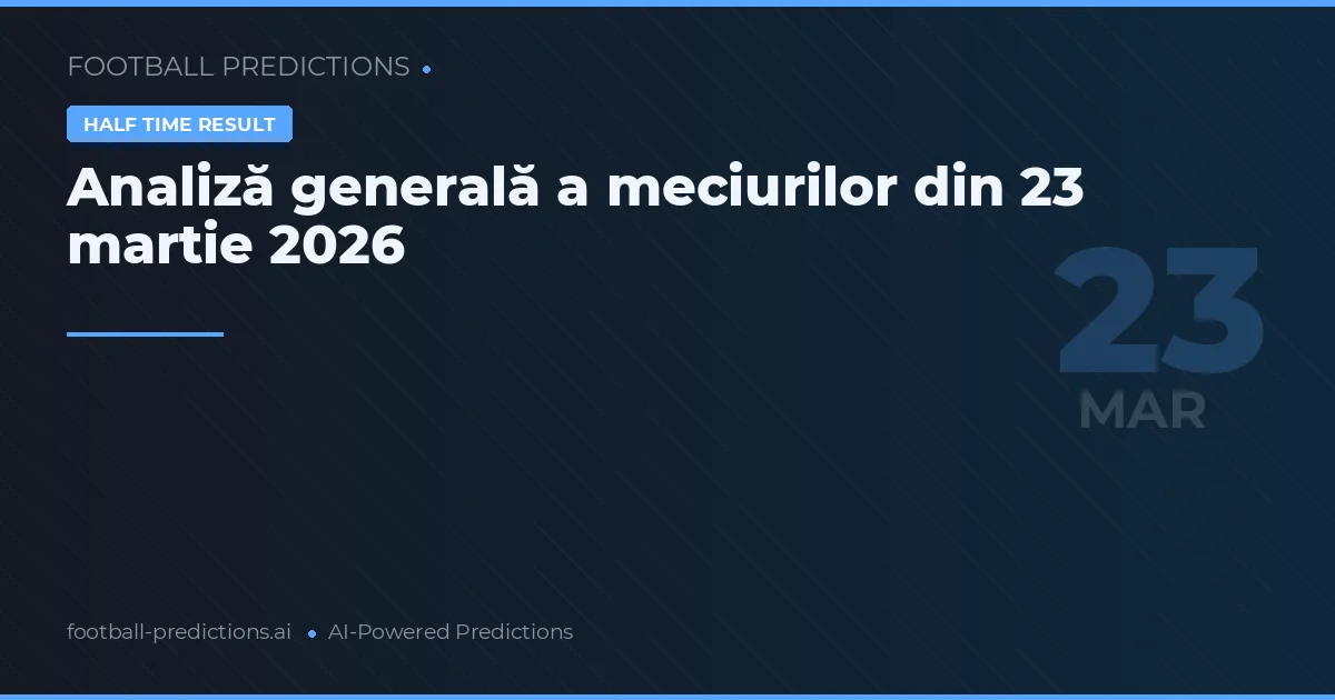 Analiză generală a meciurilor din 23 martie 2026