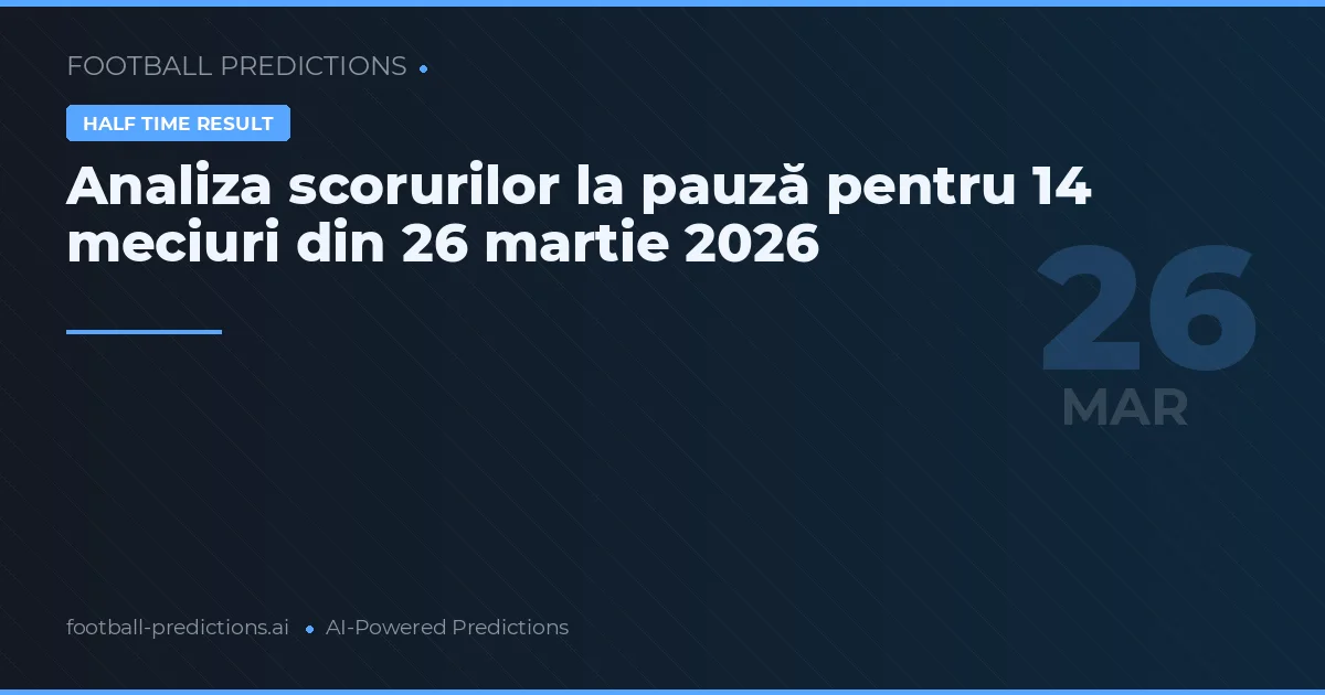 Analiza scorurilor la pauză pentru 14 meciuri din 26 martie 2026