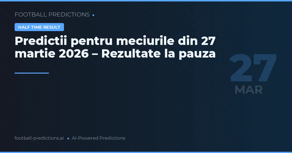 Predictii pentru meciurile din 27 martie 2026 – Rezultate la pauza