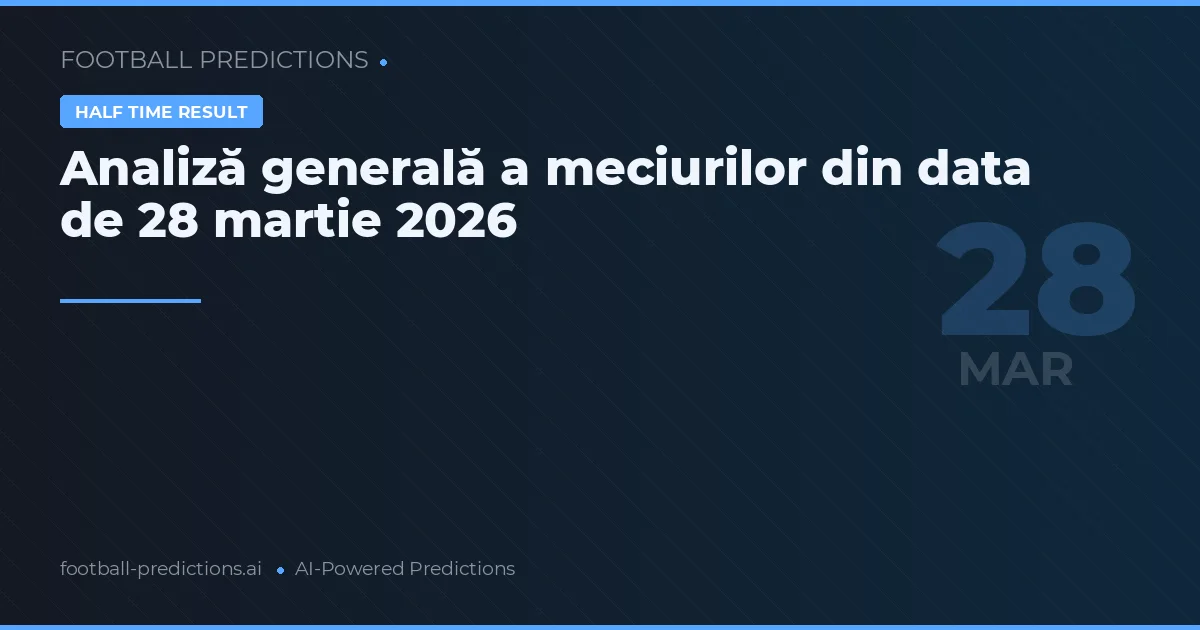 Analiză generală a meciurilor din data de 28 martie 2026