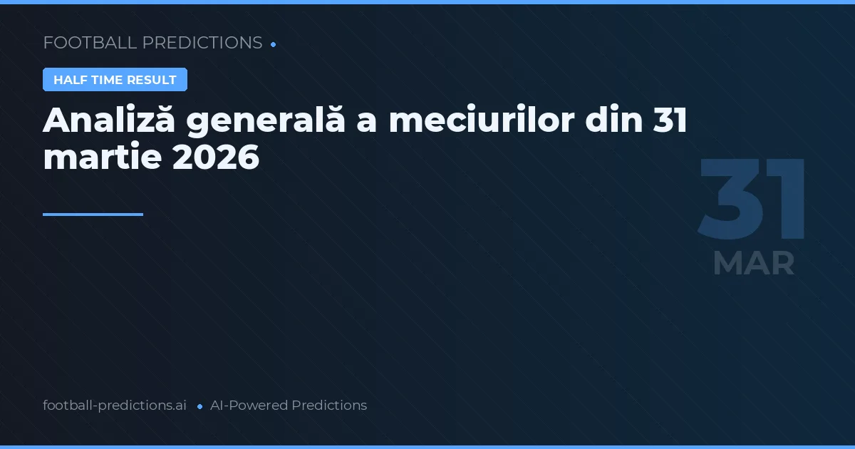 Analiză generală a meciurilor din 31 martie 2026