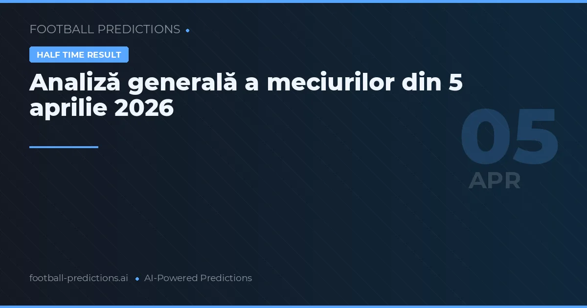 Analiză generală a meciurilor din 5 aprilie 2026