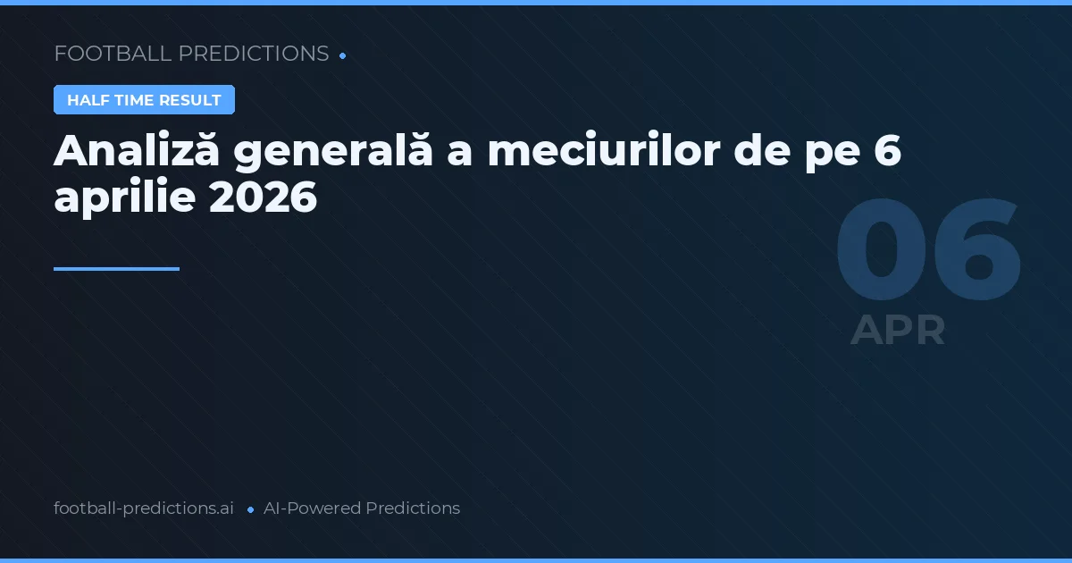 Analiză generală a meciurilor de pe 6 aprilie 2026