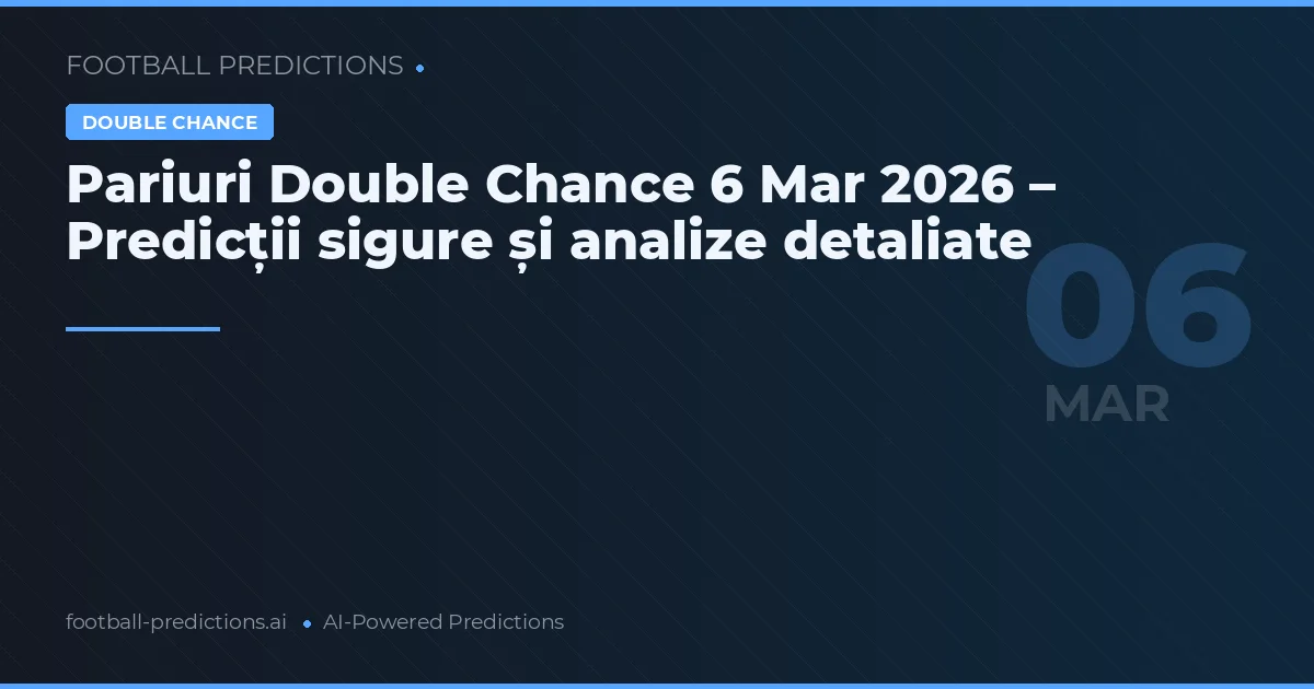 Pariuri Double Chance 6 Mar 2026 – Predicții sigure și analize detaliate
