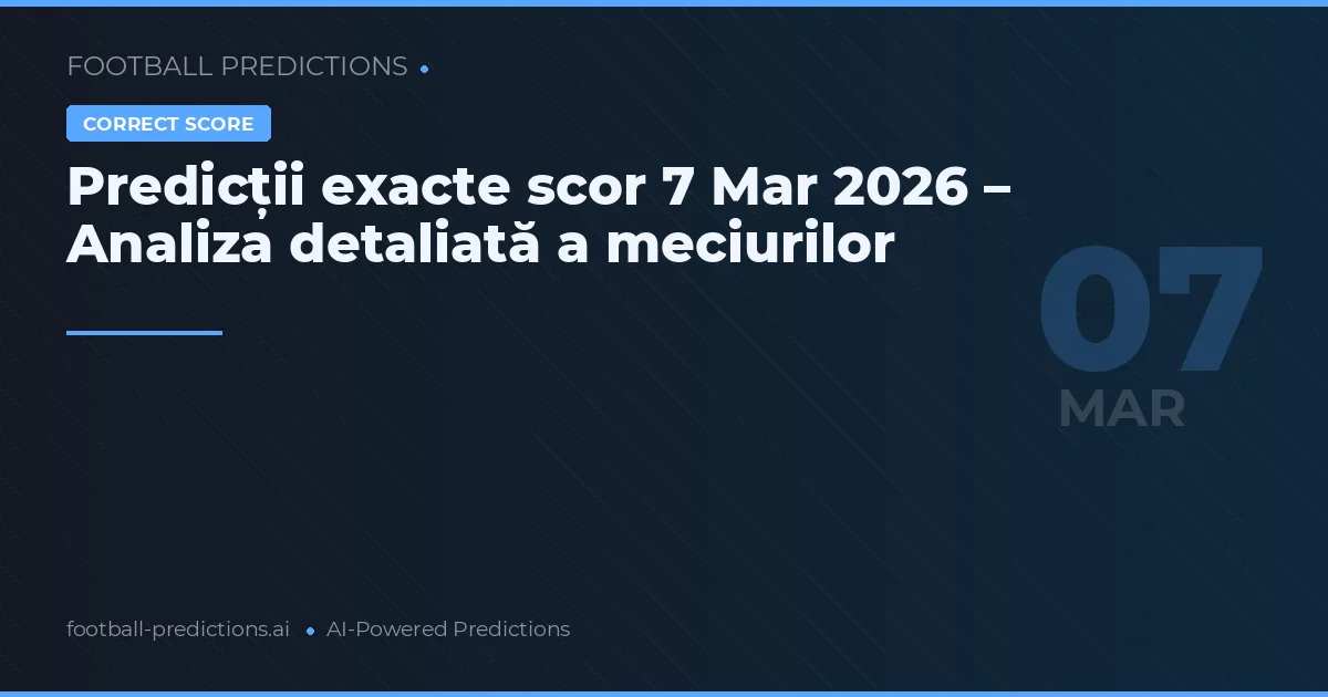 Predicții exacte scor 7 Mar 2026 – Analiza detaliată a meciurilor