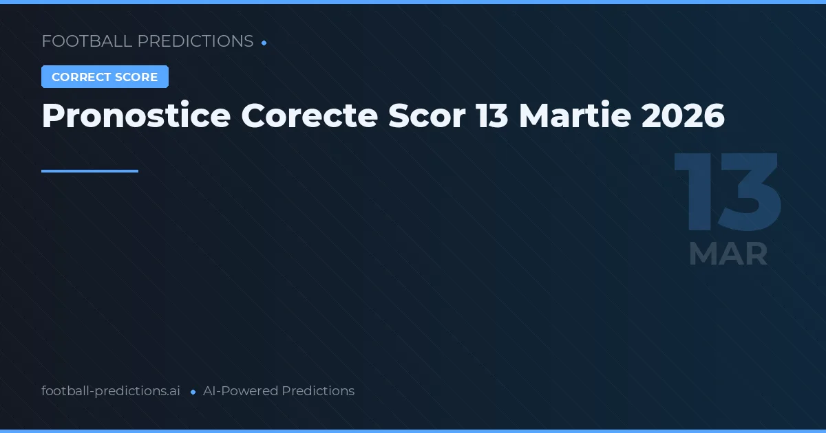 Pronostice Corecte Scor 13 Martie 2026