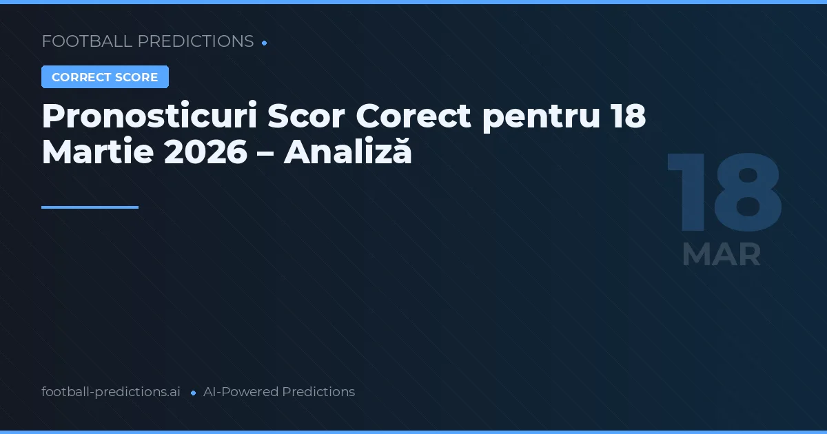 Pronosticuri Scor Corect pentru 18 Martie 2026 – Analiză