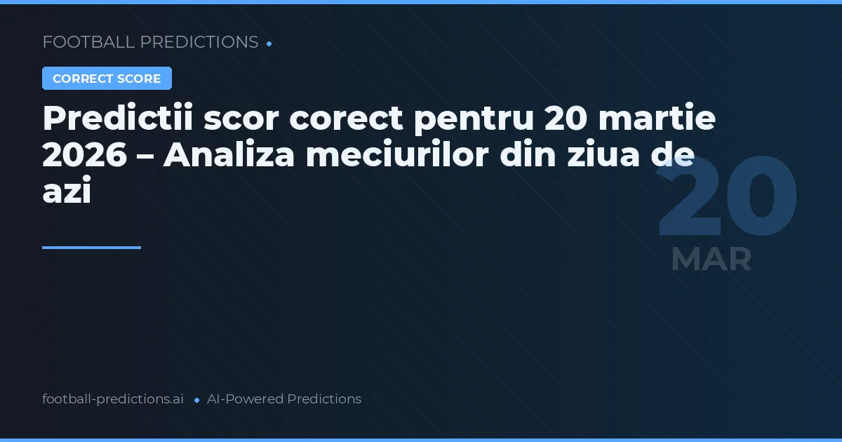 Predictii scor corect pentru 20 martie 2026 – Analiza meciurilor din ziua de azi