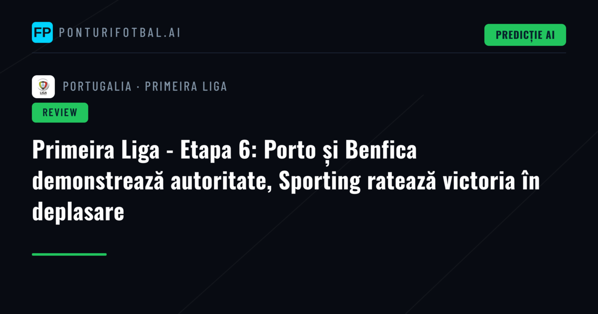 Primeira Liga - Etapa 6: Porto și Benfica demonstrează autoritate, Sporting ratează victoria în deplasare