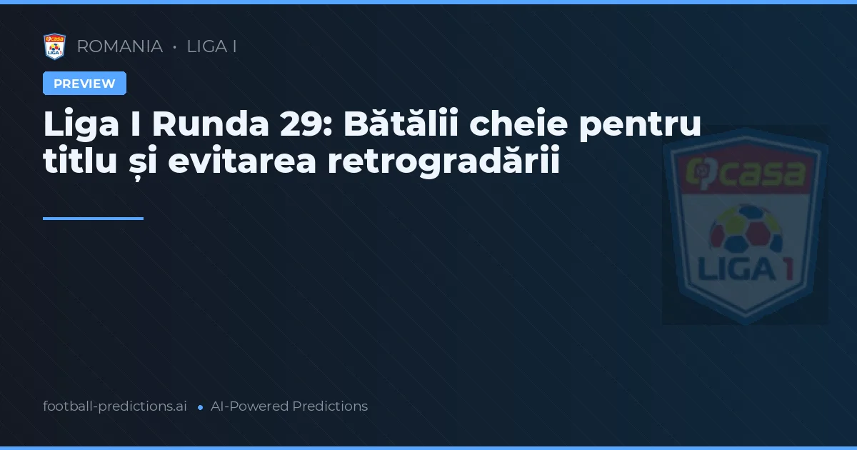 Liga I Runda 29: Bătălii cheie pentru titlu și evitarea retrogradării