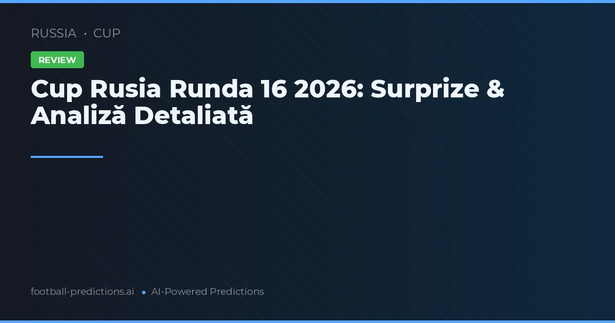 Cup Rusia Runda 16 2026: Surprize & Analiză Detaliată