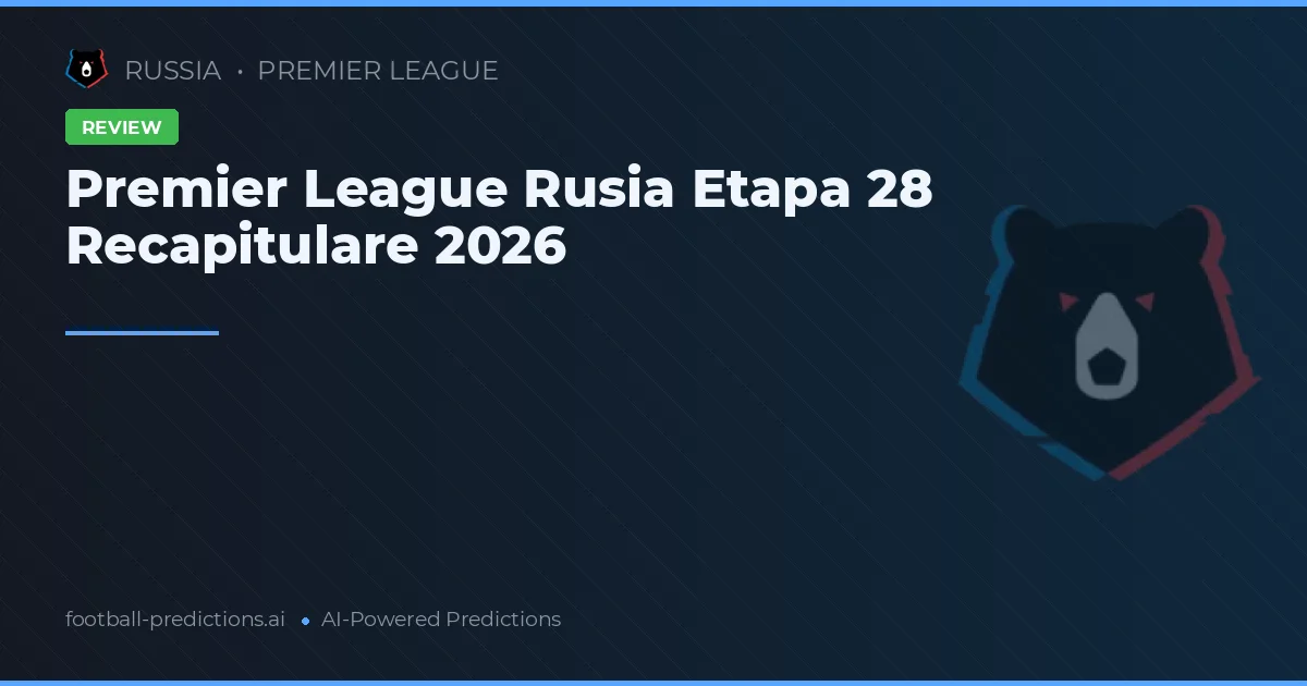 Premier League Rusia Etapa 28 Recapitulare 2026