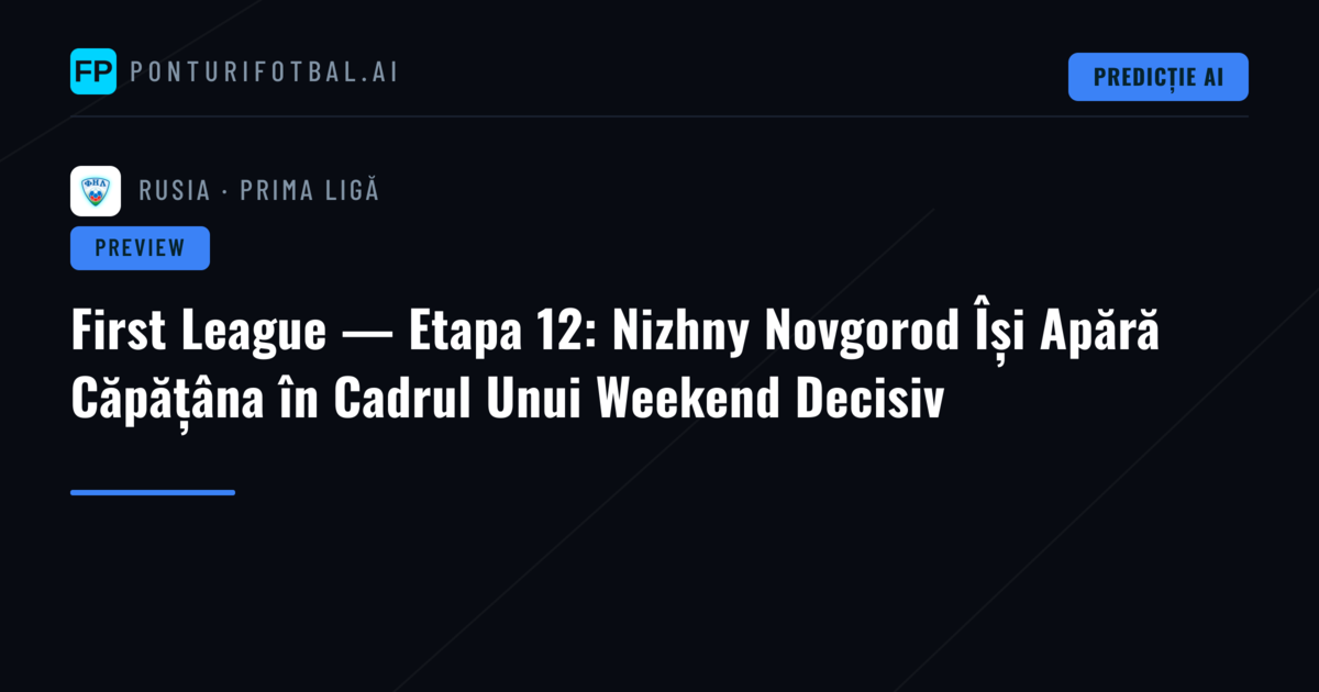 First League — Etapa 12: Nizhny Novgorod Își Apără Căpățâna în Cadrul Unui Weekend Decisiv