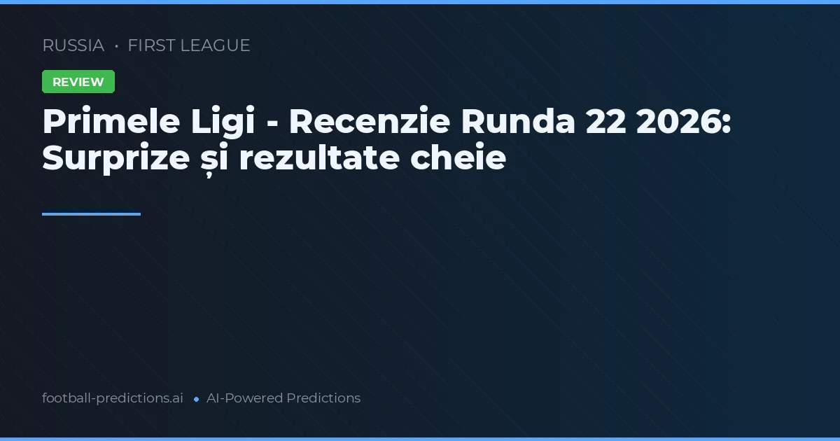 Primele Ligi - Recenzie Runda 22 2026: Surprize și rezultate cheie