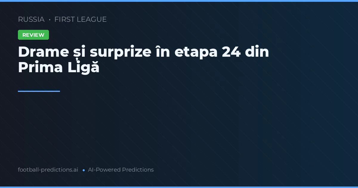 Drame și surprize în etapa 24 din Prima Ligă