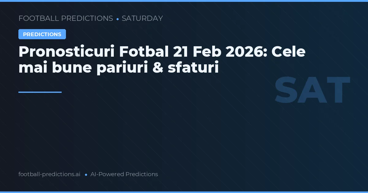Pronosticuri Fotbal 21 Feb 2026: Cele mai bune pariuri & sfaturi