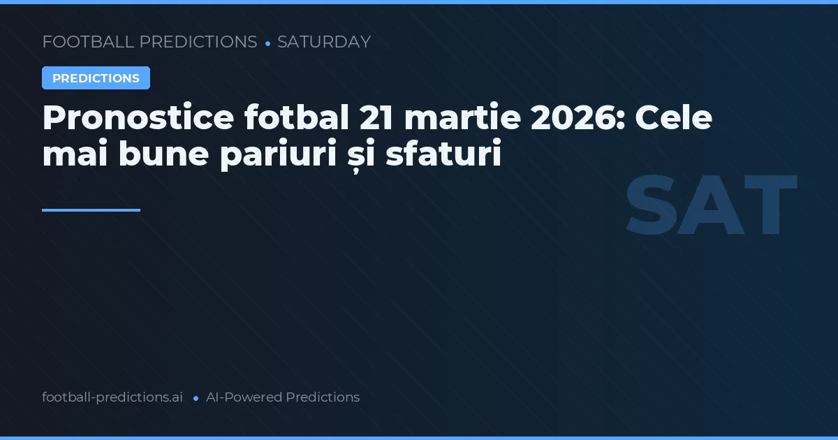 Pronostice fotbal 21 martie 2026: Cele mai bune pariuri și sfaturi