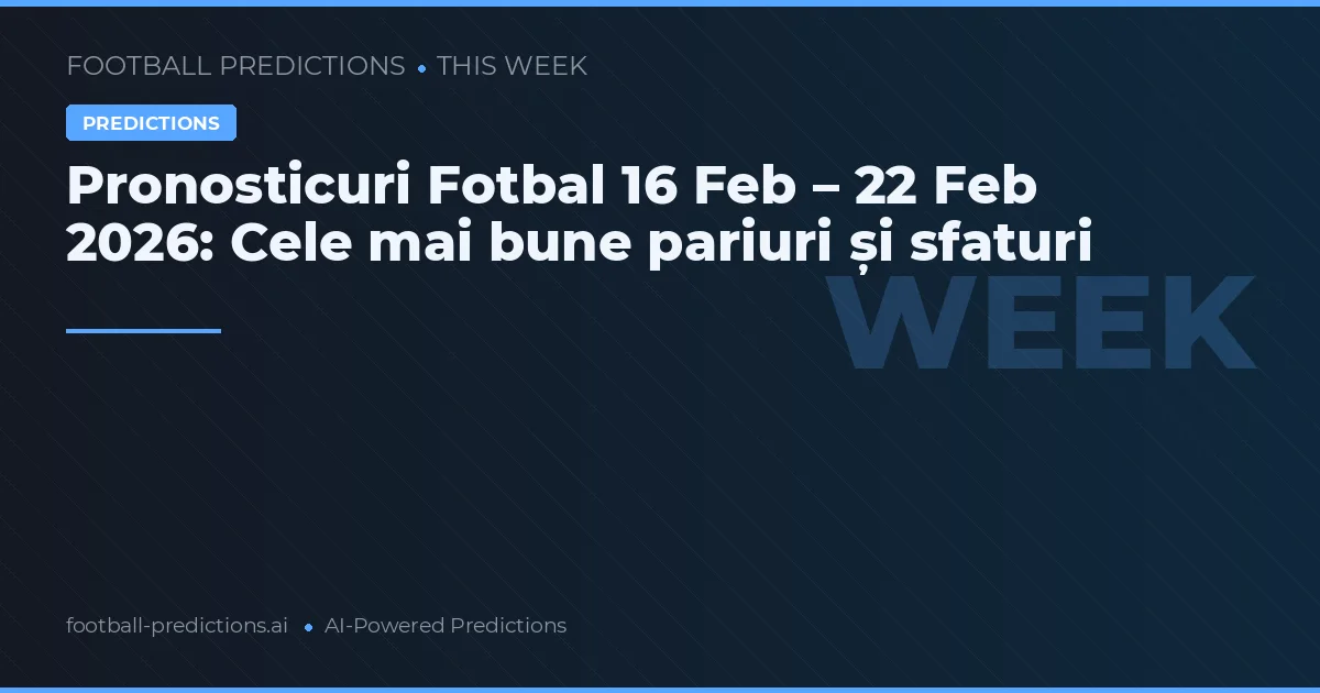Pronosticuri Fotbal 16 Feb – 22 Feb 2026: Cele mai bune pariuri și sfaturi