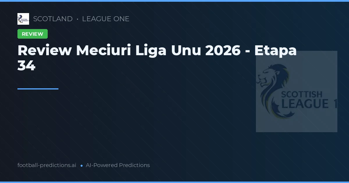 Review Meciuri Liga Unu 2026 - Etapa 34