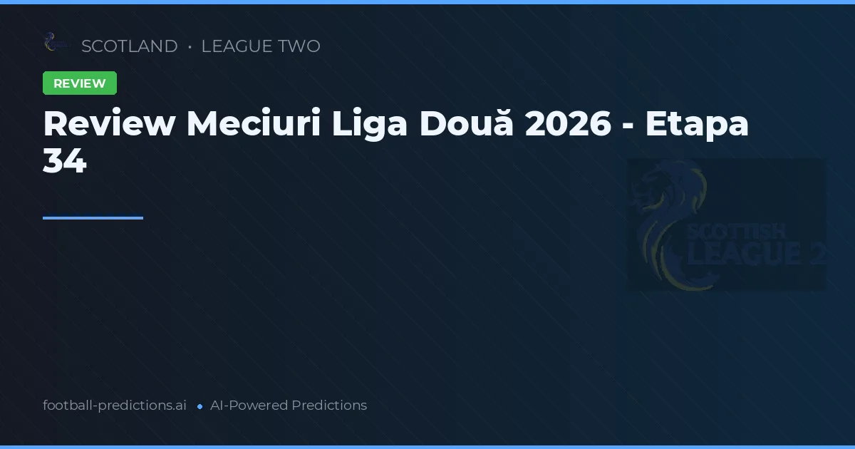 Review Meciuri Liga Două 2026 - Etapa 34