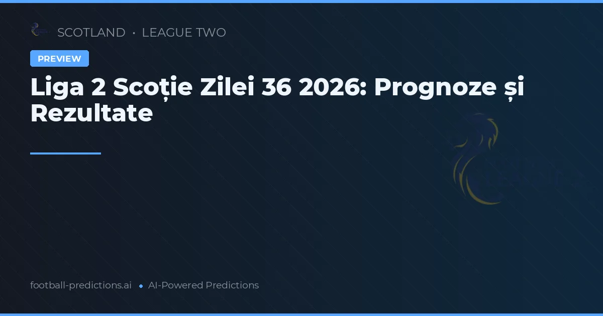 Liga 2 Scoție Zilei 36 2026: Prognoze și Rezultate