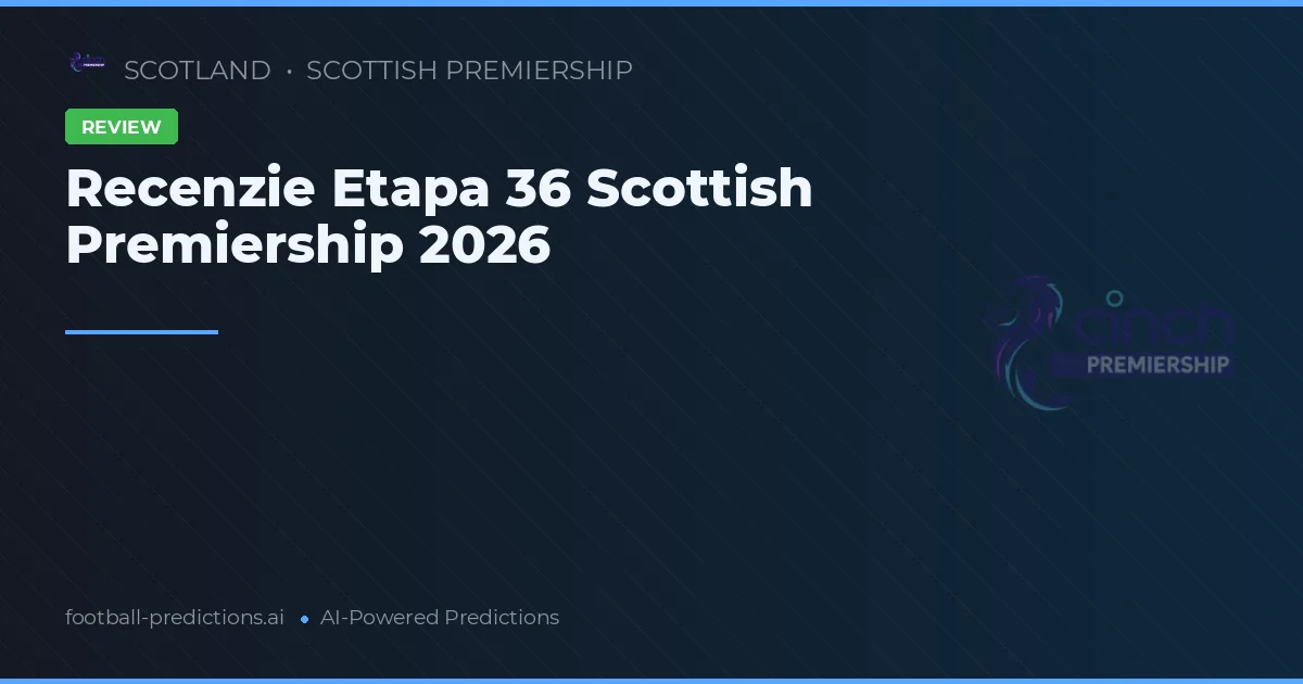 Recenzie Etapa 36 Scottish Premiership 2026