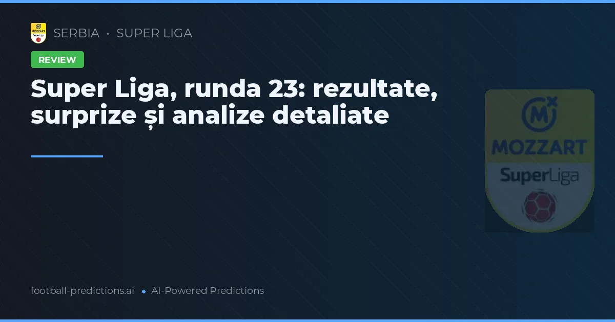 Super Liga, runda 23: rezultate, surprize și analize detaliate