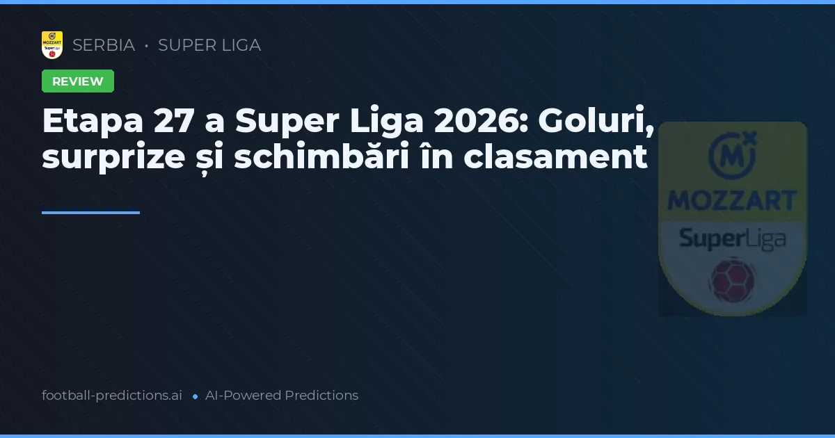 Etapa 27 a Super Liga 2026: Goluri, surprize și schimbări în clasament
