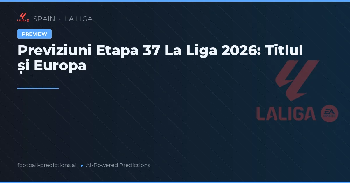 Previziuni Etapa 37 La Liga 2026: Titlul și Europa