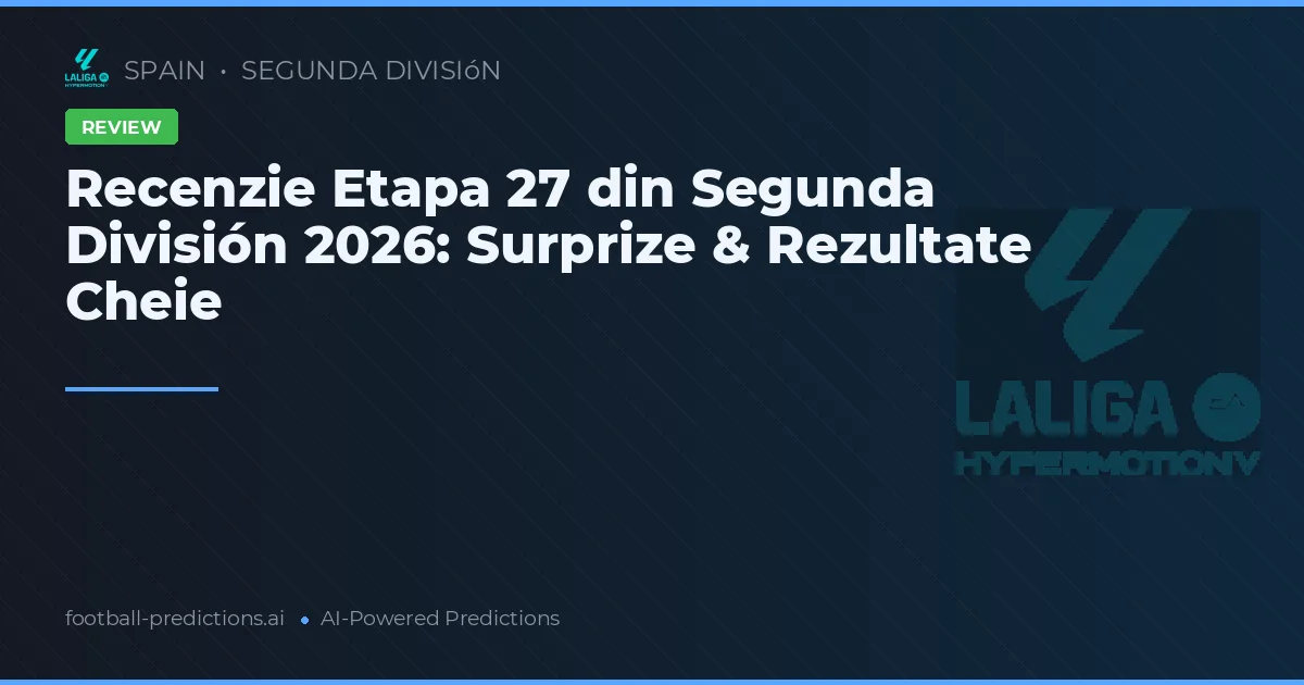 Recenzie Etapa 27 din Segunda División 2026: Surprize & Rezultate Cheie