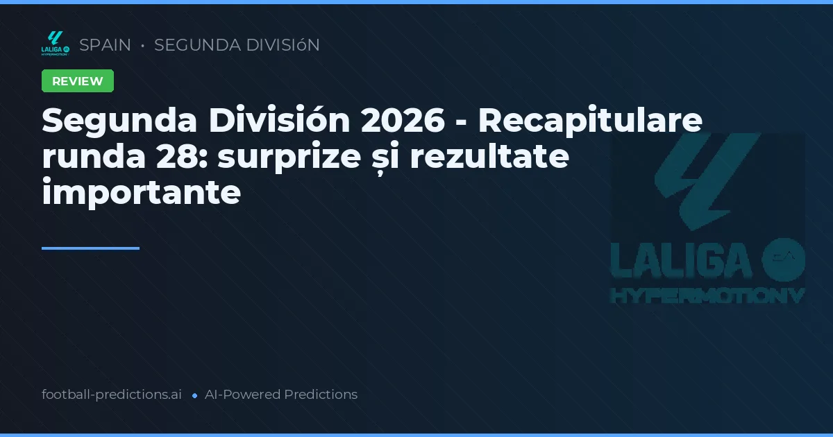 Segunda División 2026 - Recapitulare runda 28: surprize și rezultate importante