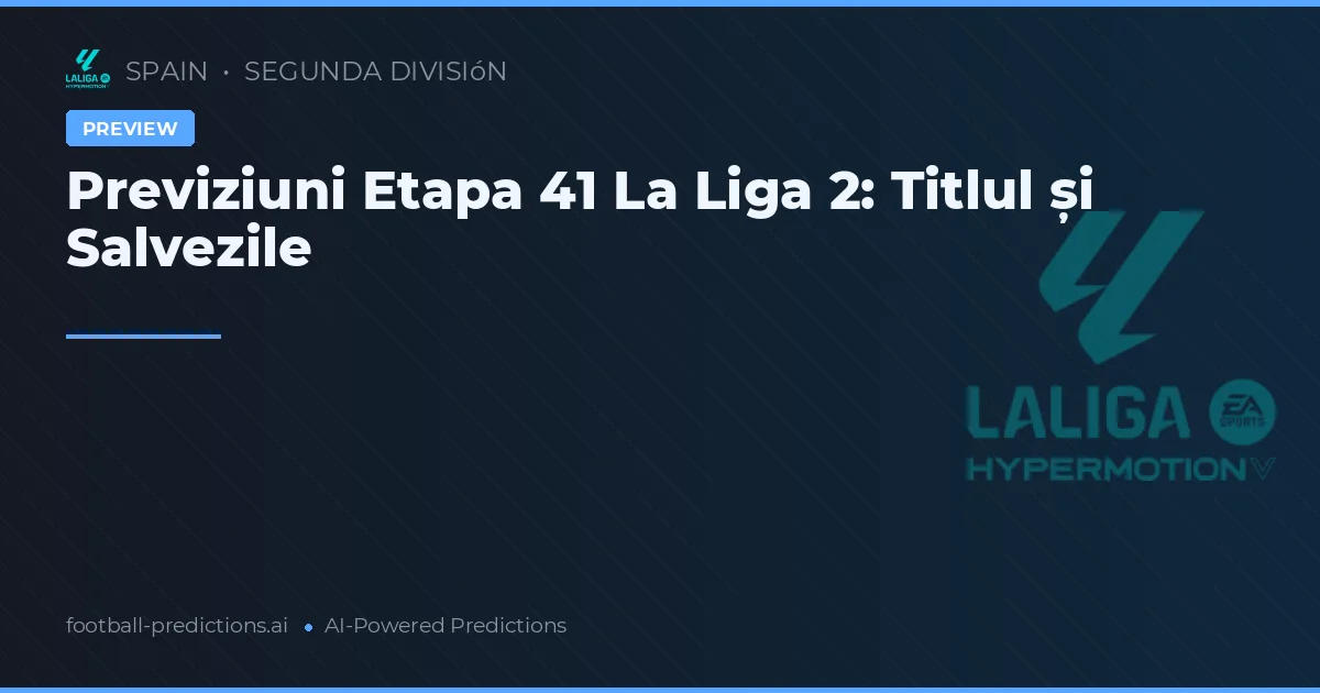 Previziuni Etapa 41 La Liga 2: Titlul și Salvezile