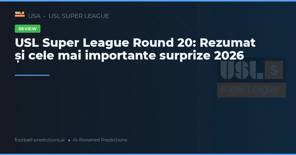 USL Super League Round 20: Rezumat și cele mai importante surprize 2026