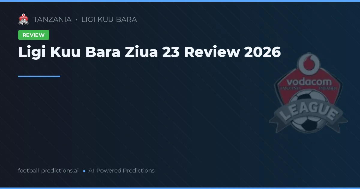 Ligi Kuu Bara Ziua 23 Review 2026