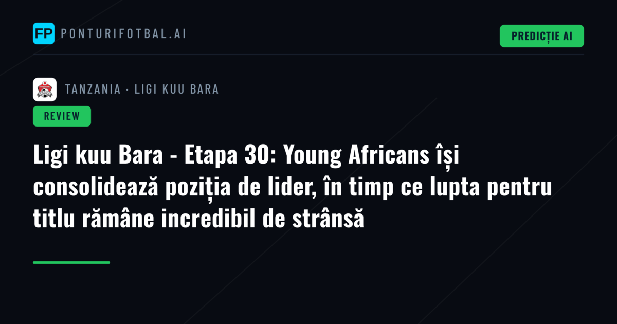 Ligi kuu Bara - Etapa 30: Young Africans își consolidează poziția de lider, în timp ce lupta pentru titlu rămâne incredibil de strânsă